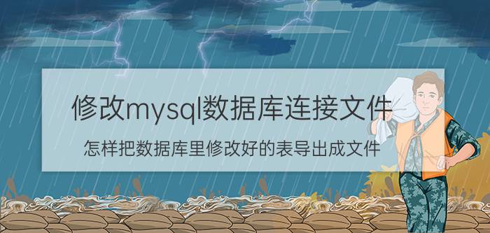 修改mysql数据库连接文件 怎样把数据库里修改好的表导出成文件？